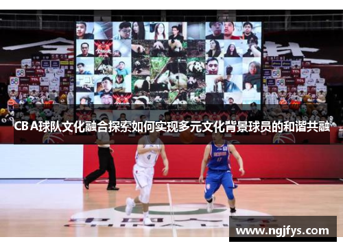 CBA球队文化融合探索如何实现多元文化背景球员的和谐共融