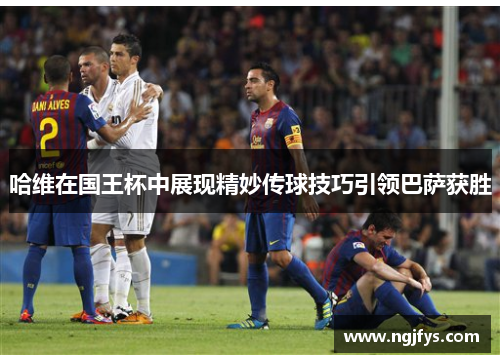 哈维在国王杯中展现精妙传球技巧引领巴萨获胜