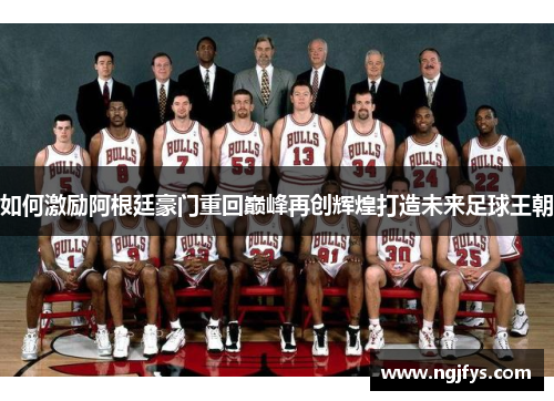 如何激励阿根廷豪门重回巅峰再创辉煌打造未来足球王朝