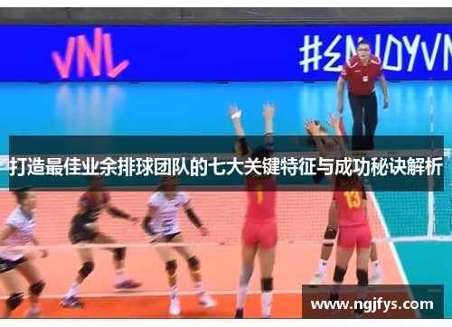 打造最佳业余排球团队的七大关键特征与成功秘诀解析