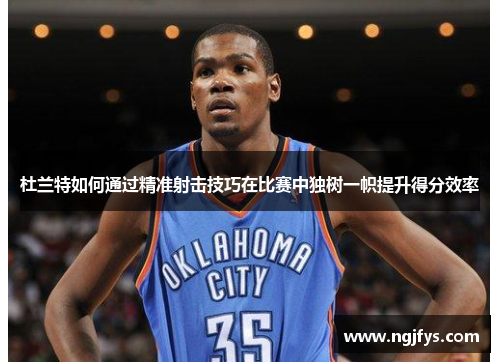 杜兰特如何通过精准射击技巧在比赛中独树一帜提升得分效率