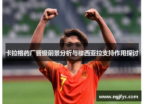 卡拉格药厂晋级前景分析与穆西亚拉支持作用探讨