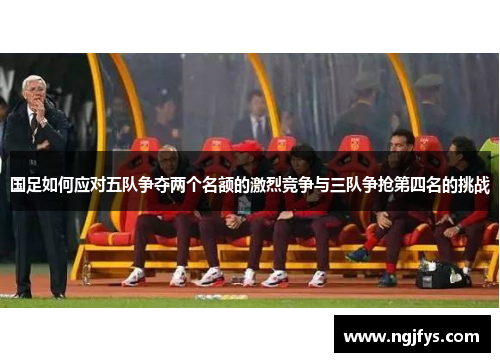 国足如何应对五队争夺两个名额的激烈竞争与三队争抢第四名的挑战