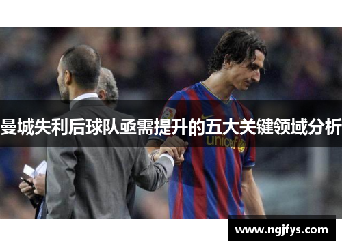 曼城失利后球队亟需提升的五大关键领域分析
