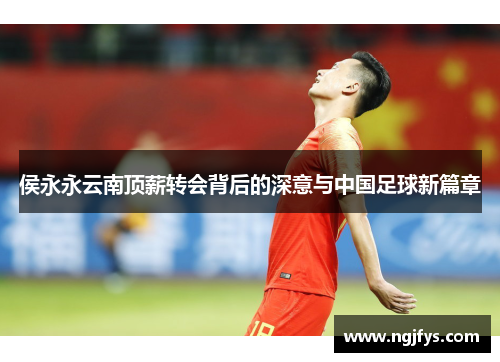 侯永永云南顶薪转会背后的深意与中国足球新篇章