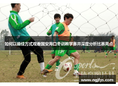 如何以最佳方式观看国安海口冬训教学赛并深度分析比赛亮点