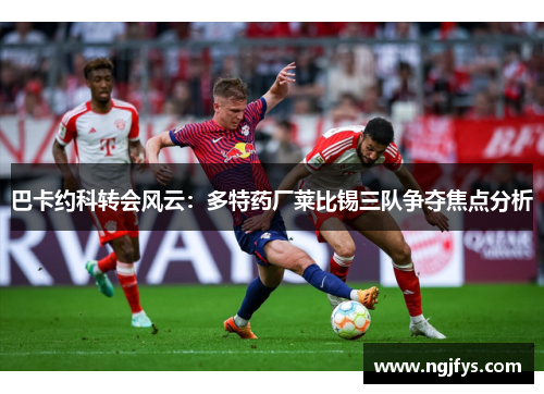巴卡约科转会风云：多特药厂莱比锡三队争夺焦点分析