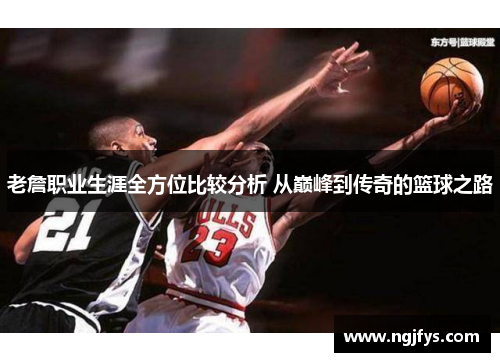 老詹职业生涯全方位比较分析 从巅峰到传奇的篮球之路