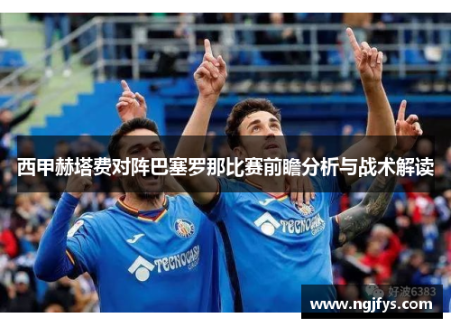 西甲赫塔费对阵巴塞罗那比赛前瞻分析与战术解读 西甲赫塔费对阵巴塞罗那比赛前瞻分析与战术解读
