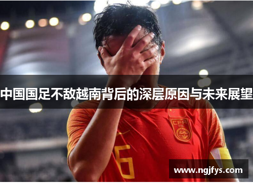 中国国足不敌越南背后的深层原因与未来展望