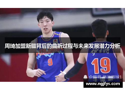 周琦加盟新疆背后的曲折过程与未来发展潜力分析