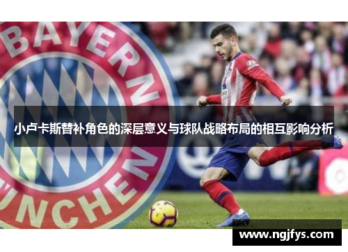 小卢卡斯替补角色的深层意义与球队战略布局的相互影响分析 小卢卡斯替补角色的深层意义与球队战略布局的相互影响分析