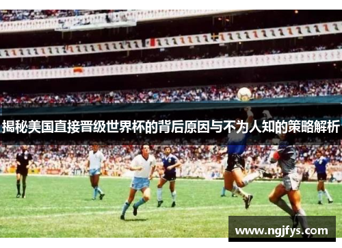 揭秘美国直接晋级世界杯的背后原因与不为人知的策略解析