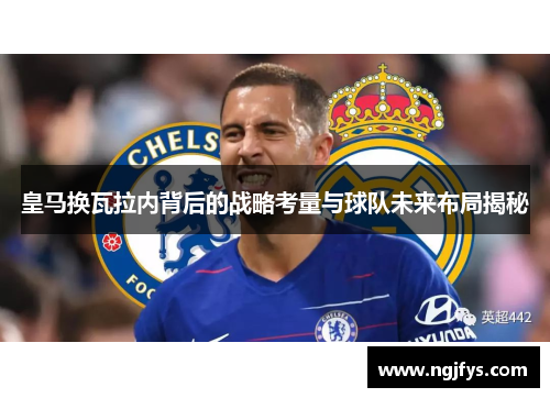 皇马换瓦拉内背后的战略考量与球队未来布局揭秘