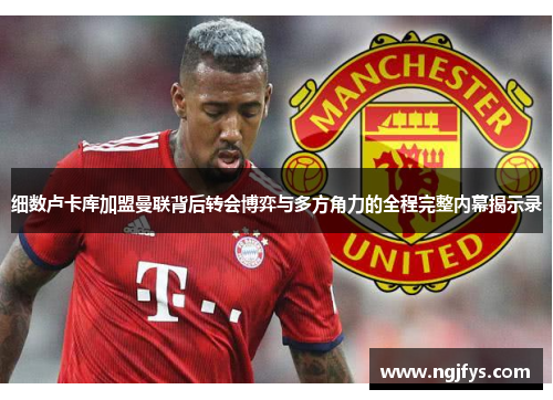 细数卢卡库加盟曼联背后转会博弈与多方角力的全程完整内幕揭示录