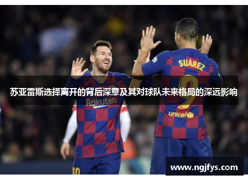 苏亚雷斯选择离开的背后深意及其对球队未来格局的深远影响