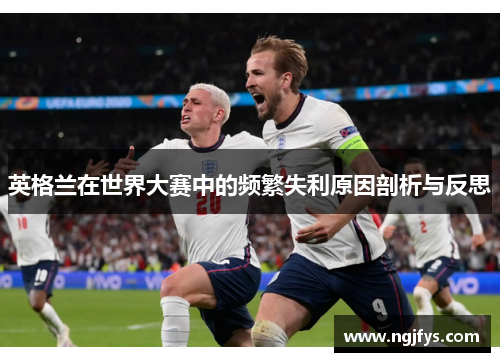 英格兰在世界大赛中的频繁失利原因剖析与反思 英格兰在世界大赛中的频繁失利原因剖析与反思