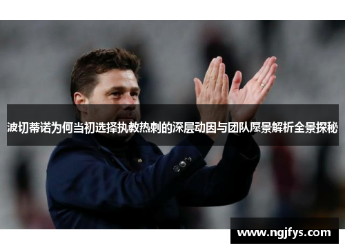 波切蒂诺为何当初选择执教热刺的深层动因与团队愿景解析全景探秘