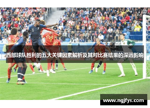 西部球队胜利的五大关键因素解析及其对比赛结果的深远影响